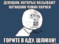 Девушки, которые называют котиками чужих парней горите в аду, шлюхи!