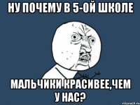 Ну почему в 5-ой школе Мальчики красивее,чем у нас?