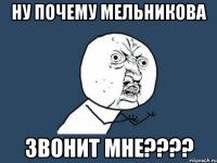 Ну почему Мельникова звонит мне????