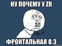 Ну почему у ZR фронтальная 0.3