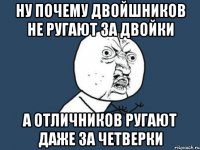 ну почему двойшников не ругают за двойки а отличников ругают даже за четверки