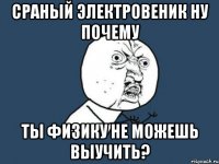 сраный электровеник ну почему ты физику не можешь выучить?