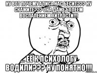 НУ ВОТ ПОЧЕМУ АЛИСА НАС БЕСИТ??? НУ СКАЖИТЕ??? ОНА ДАЖЕ БОЛЕЕМ ВОСПАЛЕНИЕМ ХИТРОСТИ!!! ... ЕЁ К ПСИХОЛОГУ ВОДИЛИ??? НУ ПОНЯТНО!!!