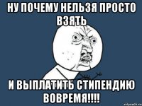 НУ ПОЧЕМУ НЕЛЬЗЯ ПРОСТО ВЗЯТЬ И ВЫПЛАТИТЬ СТИПЕНДИЮ ВОВРЕМЯ!!!!