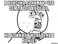 Я конечно понимаю что земля это хорошо, но блин,не в ноябре,не в конце!