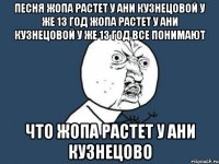 ПЕСНЯ ЖОПА РАСТЕТ У АНИ КУЗНЕЦОВОЙ У ЖЕ 13 ГОД ЖОПА РАСТЕТ У АНИ КУЗНЕЦОВОЙ У ЖЕ 13 ГОД ВСЕ ПОНИМАЮТ ЧТО ЖОПА РАСТЕТ У АНИ КУЗНЕЦОВО