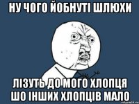 Ну чого йобнуті шлюхи Лізуть до мого хлопця Шо інших хлопців мало