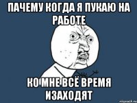 пачему когда я пукаю на работе ко мне всё время изаходят