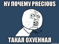 Ну почему Precious такая охуенная