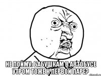  Не пойму: Бабушкам в автобусе утром ТОЖЕ К ПЕРВОЙ ПАРЕ?