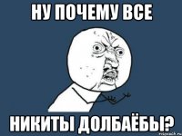 Ну почему все Никиты долбаёбы?