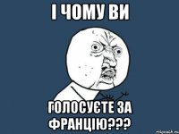 І Чому Ви Голосуєте за Францію???