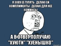 я зову её гулять , делаю ей комплименты , делаю для неё комиксы а в ответ получаю "хуюти" "хуенышко"