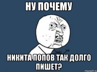 Ну почему Никита Попов так долго пишет?