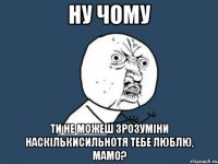 Ну чому ти не можеш зрозуміни наскількисильнотя тебе люблю, мамо?