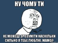 Ну чому ти не можеш зрозуміти наскільки сильно я тебе люблю, мамо?