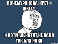 Почему?Янова,жрёт и жрёт? И потм шекотит,не надо так,бля янка