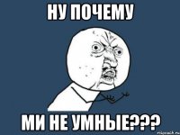 Ну почему ми не умные???