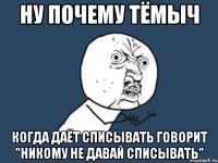 ну почему тёмыч когда даёт списывать говорит "никому не давай списывать"