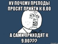 ну почему преподы просят прийти к 8.00 а сами приходят к 9.00???