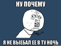 НУ ПОЧЕМУ Я НЕ ВЫЕБАЛ ЕЕ В ТУ НОЧЬ