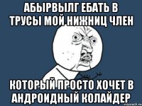 абырвылг ебать в трусы мой нижниц член который просто хочет в андроидный колайдер