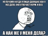 Ну почему когда я пишу девушке как у нее дела, она отвечает норм, и все А как же у меня дела?