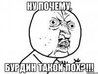 Ну почему, Бурдин такой лох?!!!