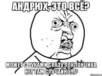 Андрюх, это всё? может с руками сразу,поклончика нет там случайно!!!?