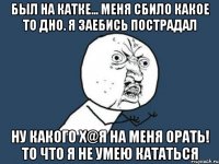 Был на катке... Меня сбило какое то дно. Я заебись пострадал НУ КАКОГО Х@Я НА МЕНЯ ОРАТЬ! ТО ЧТО Я НЕ УМЕЮ КАТАТЬСЯ