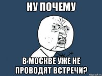 Ну почему в Москве уже не проводят встречи?