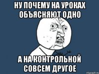 Ну почему на уроках объясняют одно а на контрольной совсем другое