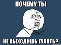 Почему ты Не выходишь гулять?