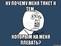 ну почему меня тянет к тем, которым на меня плевать?