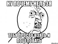 ну почему нельзя тебя просто взять и поцеловать