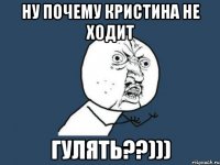 ну почему кристина не ходит гулять??)))