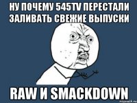 Ну почему 545tv перестали заливать свежие выпуски raw и smackdown