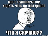 Мне с транспарантом ходить, чтоб до тебя дошло что я скучаю??