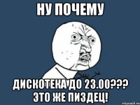 ну почему дискотека до 23.00??? это же пиздец!