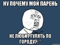 Ну почему мой парень не любит гулять по городу?:**