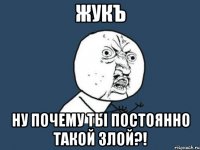 ЖукЪ ну почему ты постоянно такой злой?!