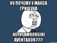 Ну почему у Макса Грищука Нету Lamborgini Aventador???