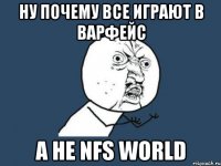 ну почему все играют в варфейс а не nfs world