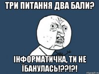 три питання два бали? інформатичка, ти не їбанулась!??!?!