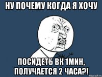 Ну почему когда я хочу посидеть вк 1мин, получается 2 часа?!