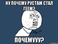 ну почему рустам стал геем? почемууу?