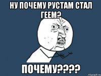 Ну почему рустам стал геем? почему????