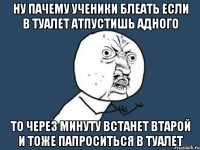 ну пачему ученики блеать если в туалет атпустишь адного то через минуту встанет втарой и тоже папроситься в туалет