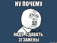 Ну почему Надо. сдавать. эгзамены