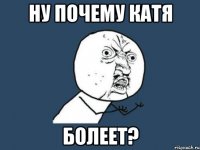 ну почему Катя болеет?